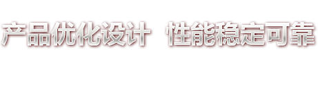  ·产品优化设计 性能稳定可靠